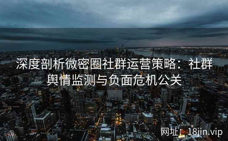深度剖析微密圈社群运营策略：社群舆情监测与负面危机公关