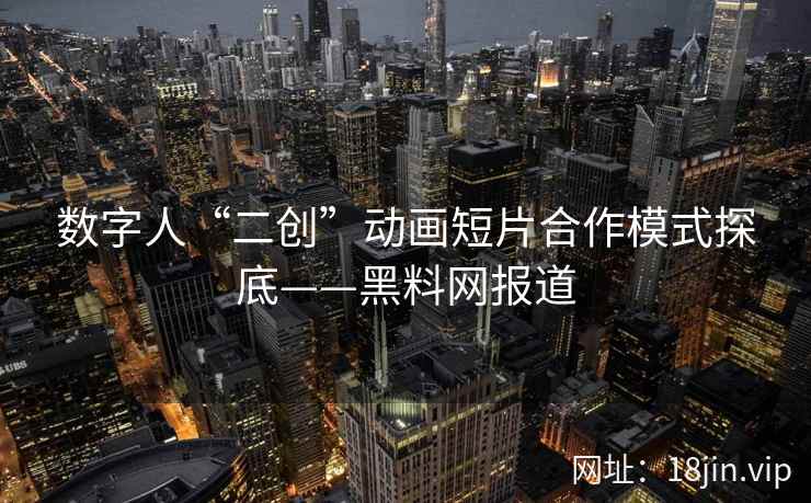 数字人“二创”动画短片合作模式探底——黑料网报道