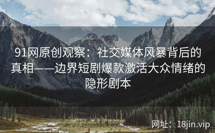 91网原创观察：社交媒体风暴背后的真相——边界短剧爆款激活大众情绪的隐形剧本