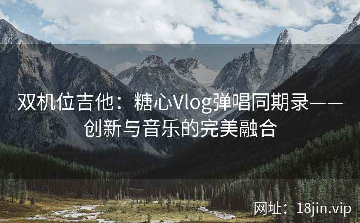 双机位吉他：糖心Vlog弹唱同期录——创新与音乐的完美融合