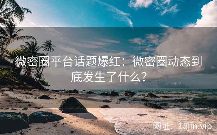 微密圈平台话题爆红：微密圈动态到底发生了什么？