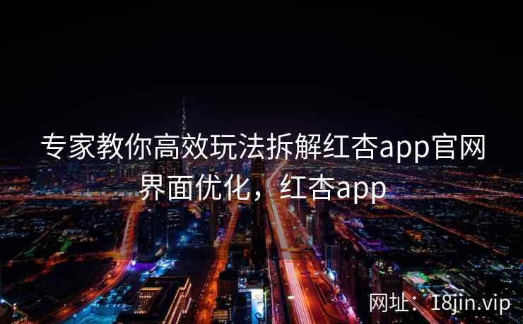专家教你高效玩法拆解红杏app官网界面优化，红杏app
