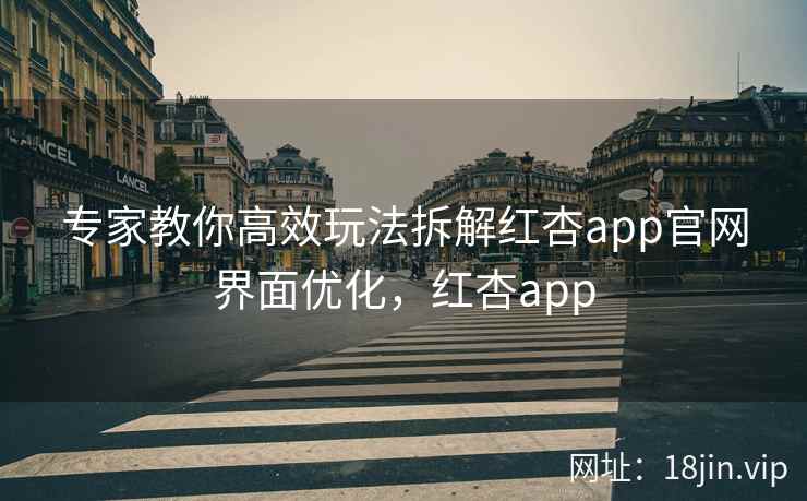 专家教你高效玩法拆解红杏app官网界面优化，红杏app