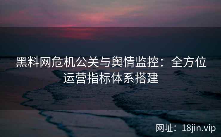 黑料网危机公关与舆情监控：全方位运营指标体系搭建