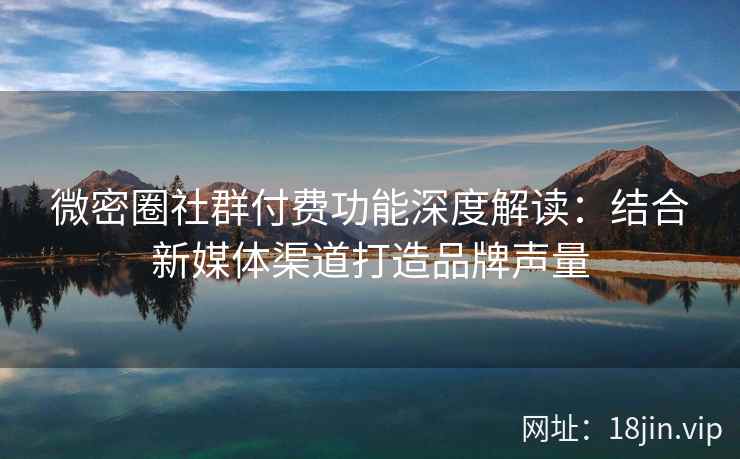 微密圈社群付费功能深度解读：结合新媒体渠道打造品牌声量