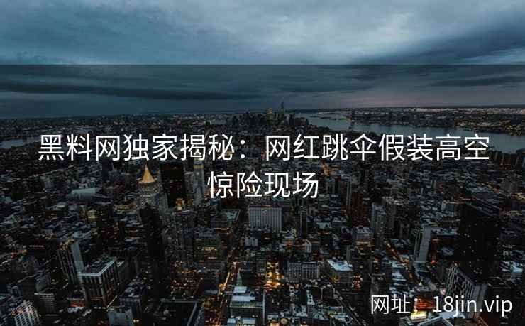 黑料网独家揭秘：网红跳伞假装高空惊险现场