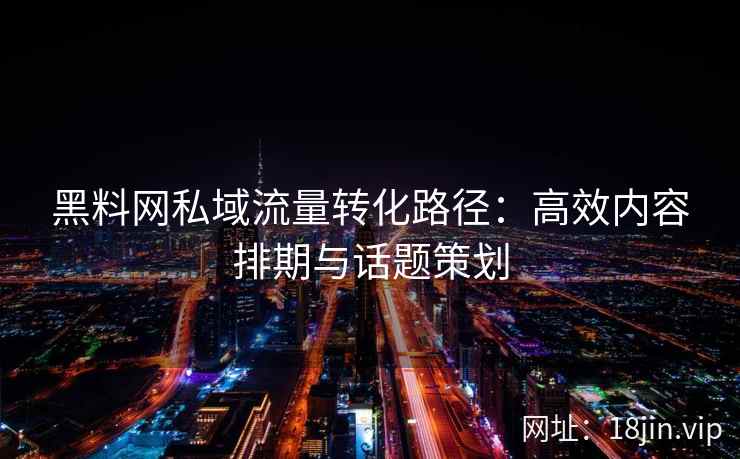 黑料网私域流量转化路径：高效内容排期与话题策划