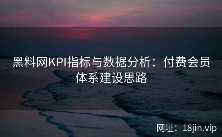 黑料网KPI指标与数据分析：付费会员体系建设思路