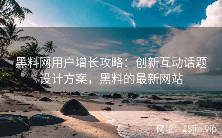 黑料网用户增长攻略：创新互动话题设计方案，黑料的最新网站