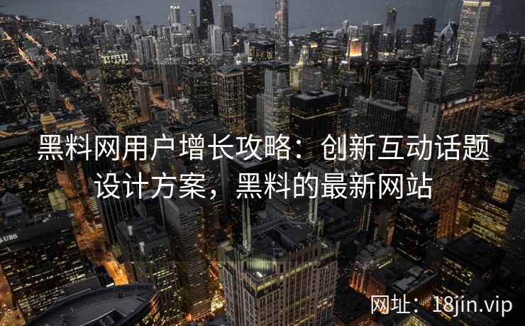 黑料网用户增长攻略：创新互动话题设计方案，黑料的最新网站