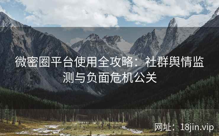 微密圈平台使用全攻略：社群舆情监测与负面危机公关