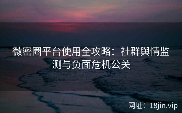微密圈平台使用全攻略：社群舆情监测与负面危机公关