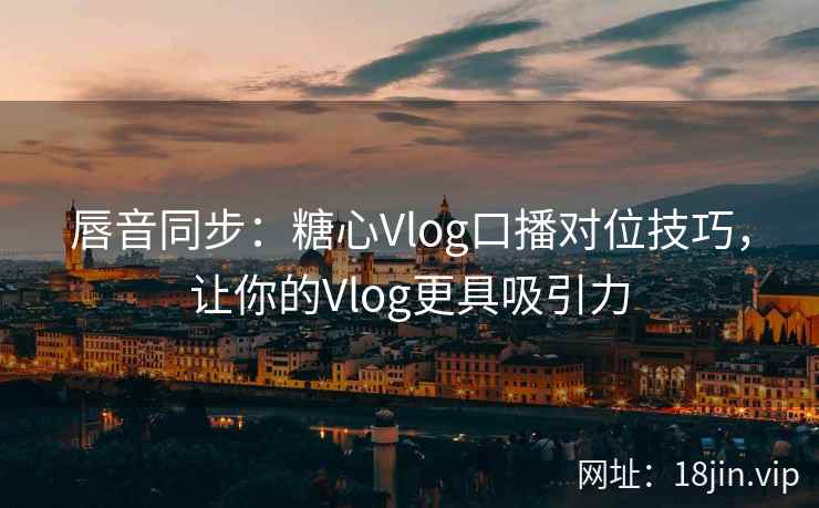 唇音同步：糖心Vlog口播对位技巧，让你的Vlog更具吸引力