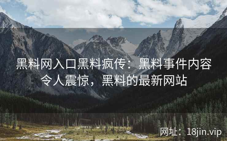 黑料网入口黑料疯传：黑料事件内容令人震惊，黑料的最新网站