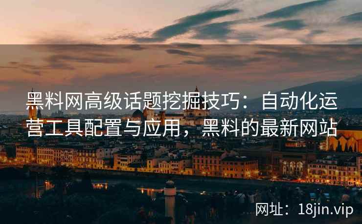 黑料网高级话题挖掘技巧：自动化运营工具配置与应用，黑料的最新网站