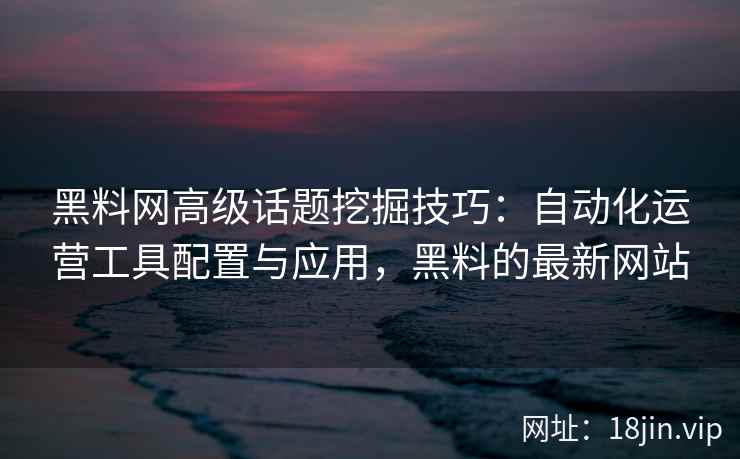 黑料网高级话题挖掘技巧：自动化运营工具配置与应用，黑料的最新网站