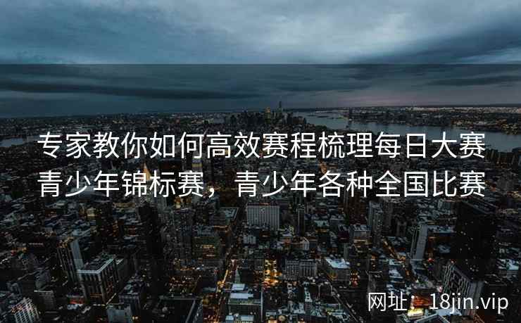 专家教你如何高效赛程梳理每日大赛青少年锦标赛，青少年各种全国比赛
