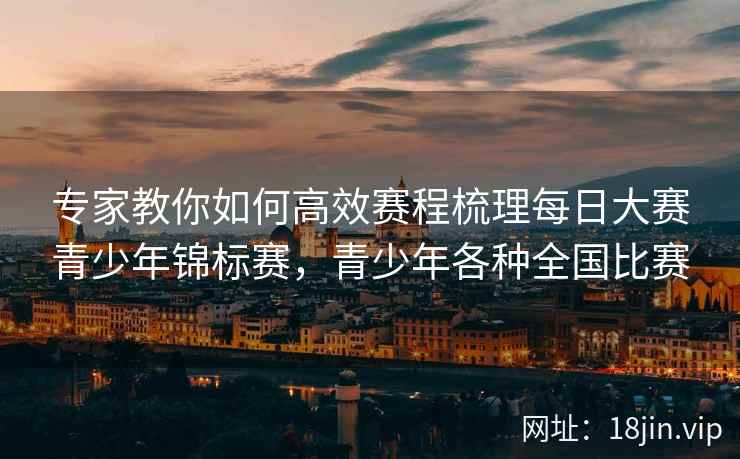 专家教你如何高效赛程梳理每日大赛青少年锦标赛，青少年各种全国比赛