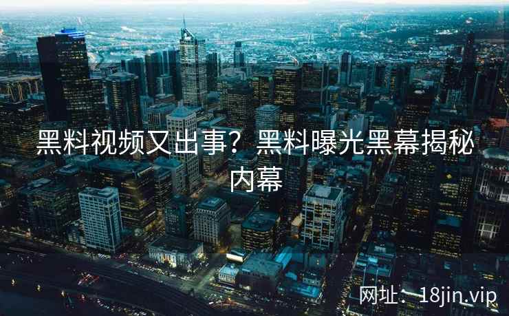 黑料视频又出事？黑料曝光黑幕揭秘内幕