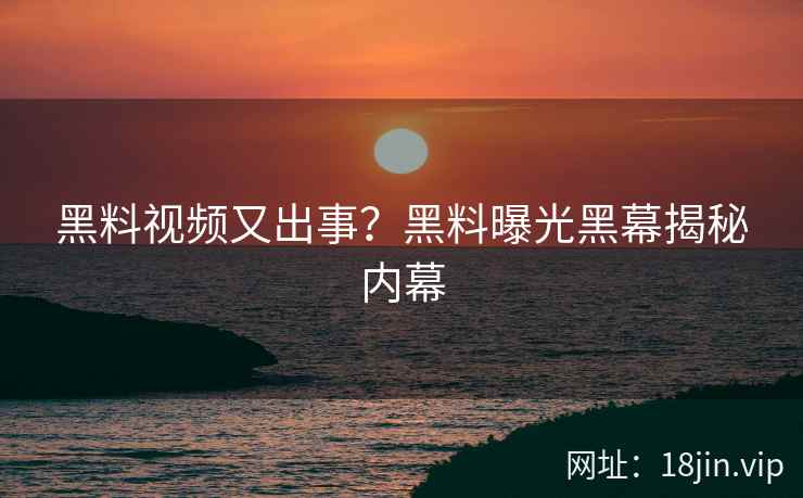 黑料视频又出事？黑料曝光黑幕揭秘内幕