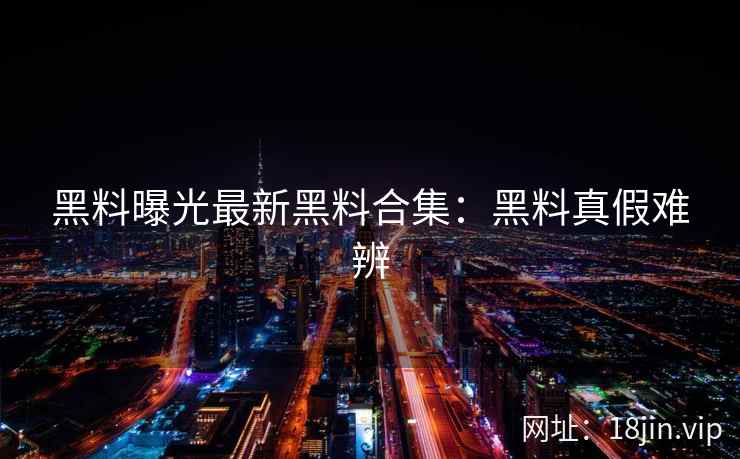 黑料曝光最新黑料合集：黑料真假难辨