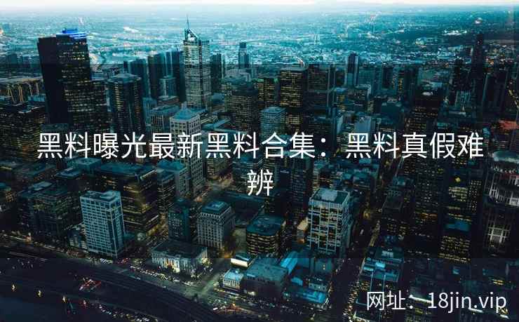 黑料曝光最新黑料合集：黑料真假难辨