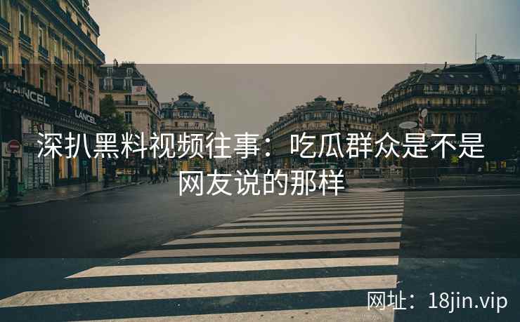深扒黑料视频往事：吃瓜群众是不是网友说的那样
