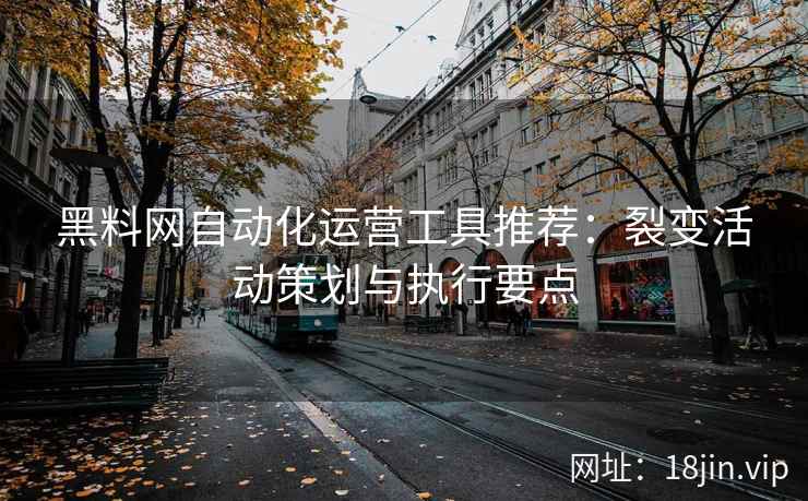 黑料网自动化运营工具推荐：裂变活动策划与执行要点