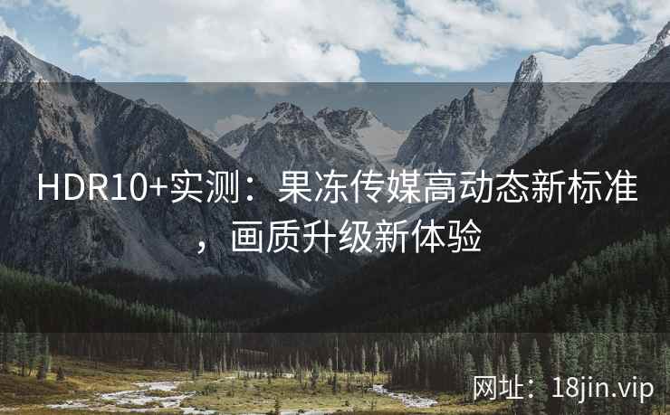 HDR10+实测：果冻传媒高动态新标准，画质升级新体验