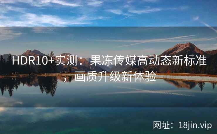 HDR10+实测：果冻传媒高动态新标准，画质升级新体验