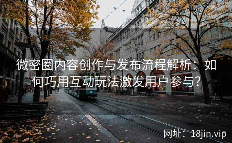 微密圈内容创作与发布流程解析：如何巧用互动玩法激发用户参与？