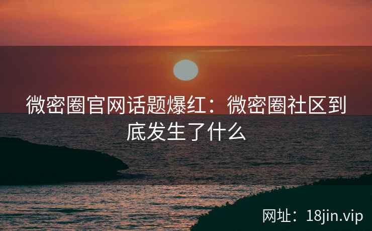 微密圈官网话题爆红：微密圈社区到底发生了什么