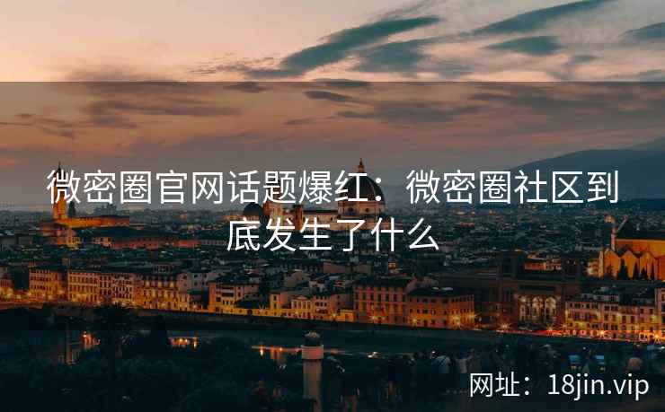 微密圈官网话题爆红：微密圈社区到底发生了什么