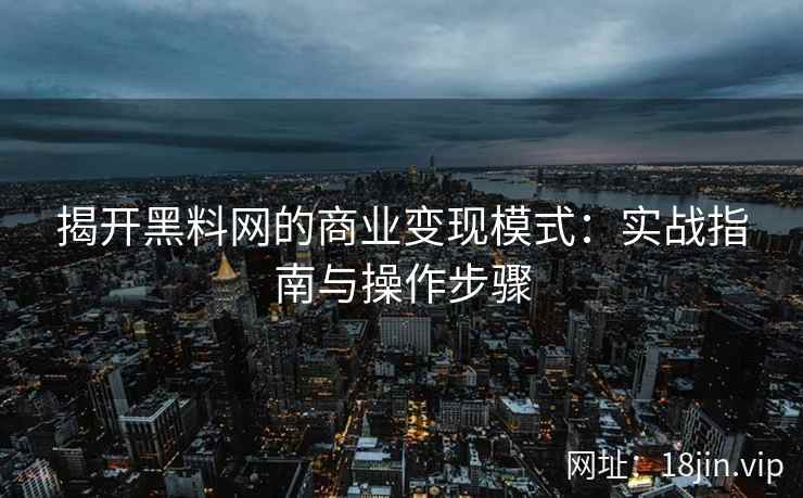 揭开黑料网的商业变现模式：实战指南与操作步骤