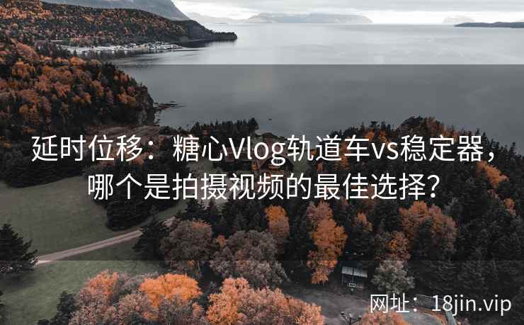 延时位移：糖心Vlog轨道车vs稳定器，哪个是拍摄视频的最佳选择？