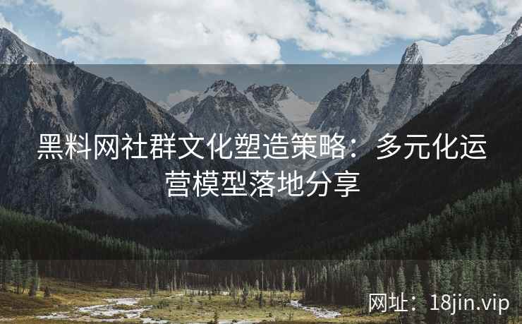黑料网社群文化塑造策略：多元化运营模型落地分享