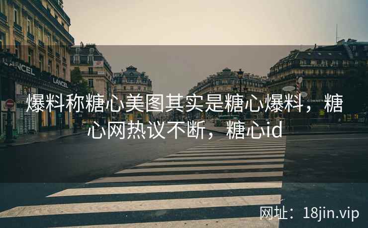 爆料称糖心美图其实是糖心爆料，糖心网热议不断，糖心id