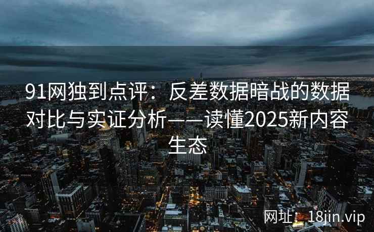 91网独到点评：反差数据暗战的数据对比与实证分析——读懂2025新内容生态