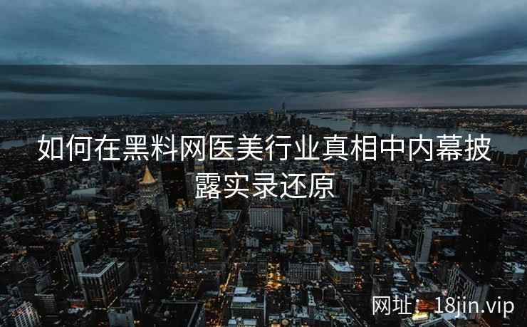 如何在黑料网医美行业真相中内幕披露实录还原