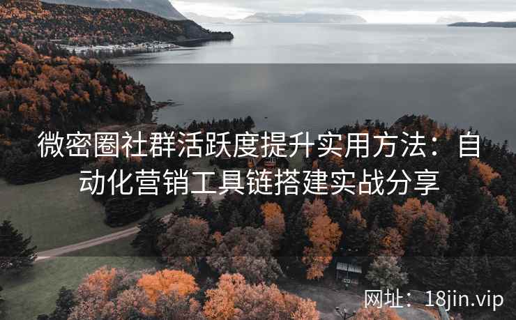 微密圈社群活跃度提升实用方法：自动化营销工具链搭建实战分享