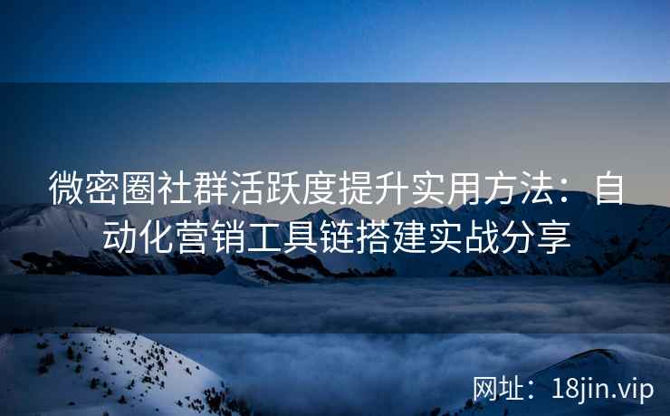 微密圈社群活跃度提升实用方法：自动化营销工具链搭建实战分享