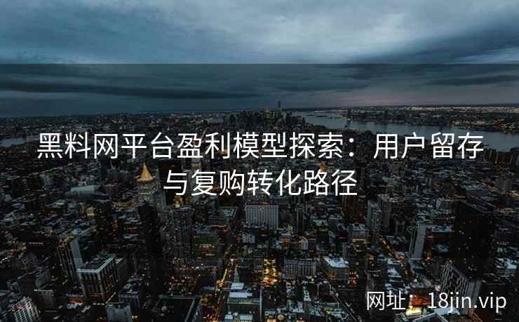 黑料网平台盈利模型探索：用户留存与复购转化路径