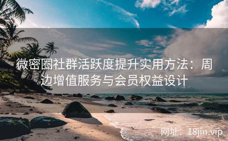 微密圈社群活跃度提升实用方法：周边增值服务与会员权益设计