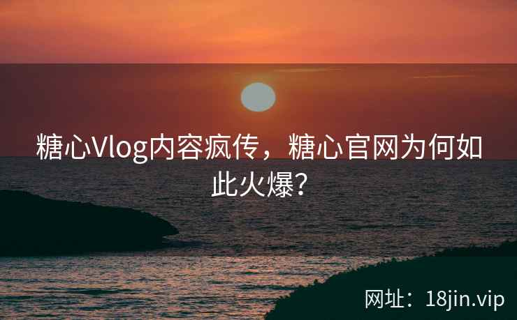 糖心Vlog内容疯传，糖心官网为何如此火爆？