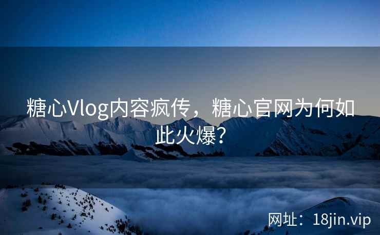 糖心Vlog内容疯传，糖心官网为何如此火爆？