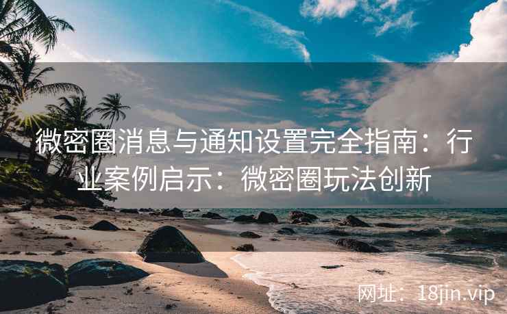 微密圈消息与通知设置完全指南：行业案例启示：微密圈玩法创新