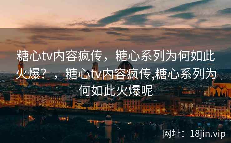 糖心tv内容疯传，糖心系列为何如此火爆？，糖心tv内容疯传,糖心系列为何如此火爆呢