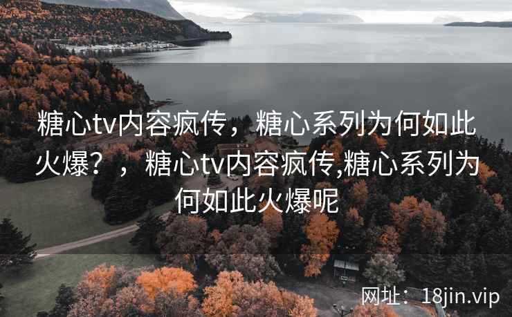 糖心tv内容疯传，糖心系列为何如此火爆？，糖心tv内容疯传,糖心系列为何如此火爆呢