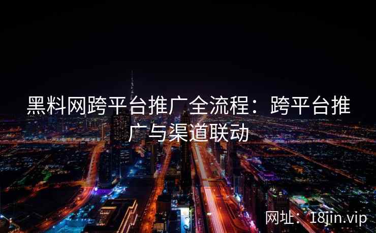 黑料网跨平台推广全流程：跨平台推广与渠道联动