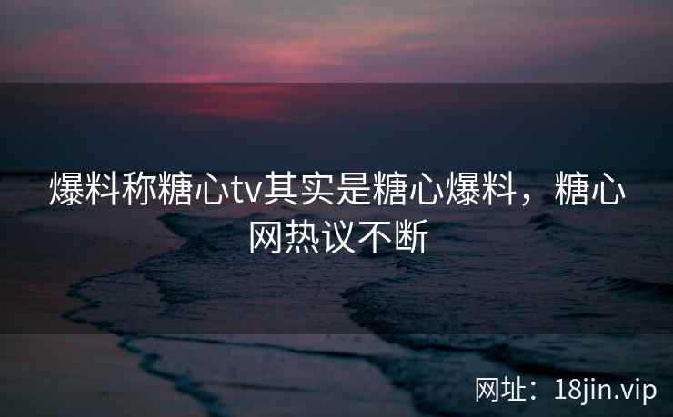 爆料称糖心tv其实是糖心爆料，糖心网热议不断
